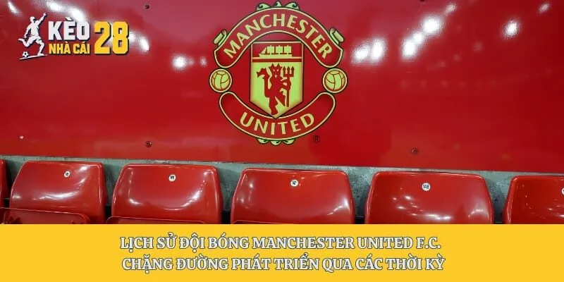 Lịch Sử Đội Bóng Manchester United F.C. – Chặng Đường Phát Triển Qua Các Thời Kỳ