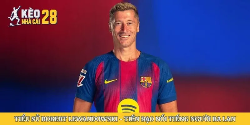 Tiểu Sử Robert Lewandowski – Tiền Đạo Nổi Tiếng Người Ba Lan